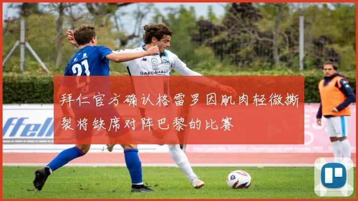 拜仁官方确认格雷罗因肌肉轻微撕裂将缺席对阵巴黎的比赛