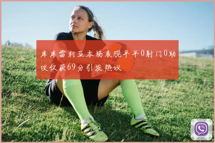 库库雷利亚本场表现平平0射门0助攻仅获69分引发热议