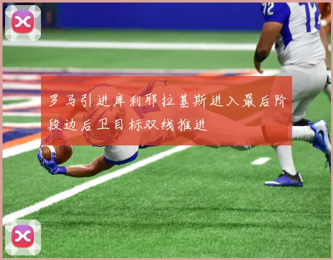 罗马引进库利耶拉基斯进入最后阶段边后卫目标双线推进