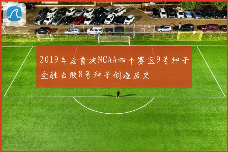 2019年后首次NCAA四个赛区9号种子全胜击败8号种子创造历史