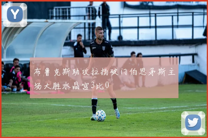 布鲁克斯助攻拉扬破门伯恩茅斯主场大胜水晶宫3比0