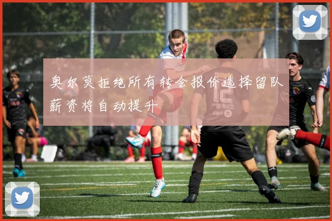 奥尔莫拒绝所有转会报价选择留队薪资将自动提升