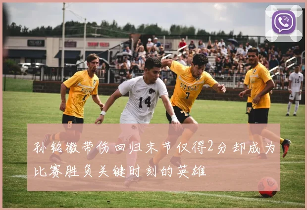 孙铭徽带伤回归末节仅得2分却成为比赛胜负关键时刻的英雄