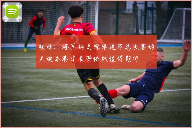铁林：塔图姆是绿军进军总决赛的关键本赛季表现依然值得期待