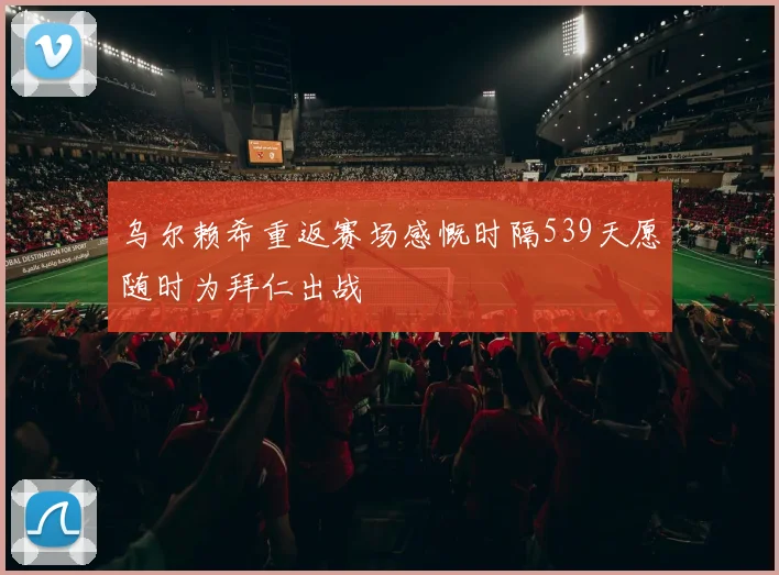 乌尔赖希重返赛场感慨时隔539天愿随时为拜仁出战