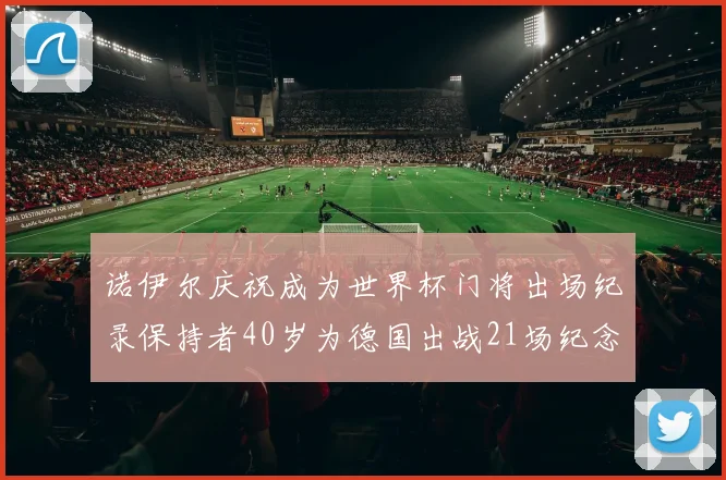 诺伊尔庆祝成为世界杯门将出场纪录保持者40岁为德国出战21场纪念照曝光