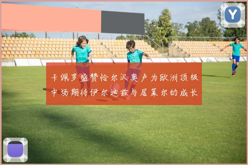 卡佩罗盛赞恰尔汉奥卢为欧洲顶级中场期待伊尔迪兹与居莱尔的成长