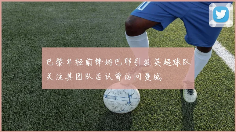巴黎年轻前锋姆巴耶引发英超球队关注其团队否认曾访问曼城