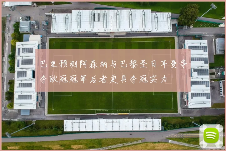 巴里预测阿森纳与巴黎圣日耳曼争夺欧冠冠军后者更具夺冠实力