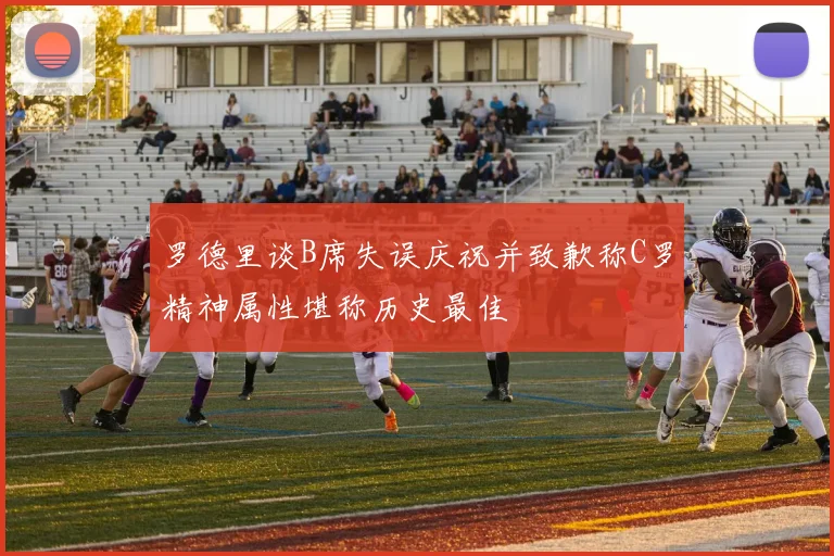 罗德里谈B席失误庆祝并致歉称C罗精神属性堪称历史最佳