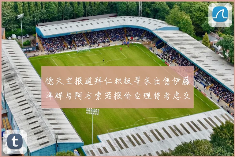 德天空报道拜仁积极寻求出售伊藤洋辉与阿方索若报价合理将考虑交易