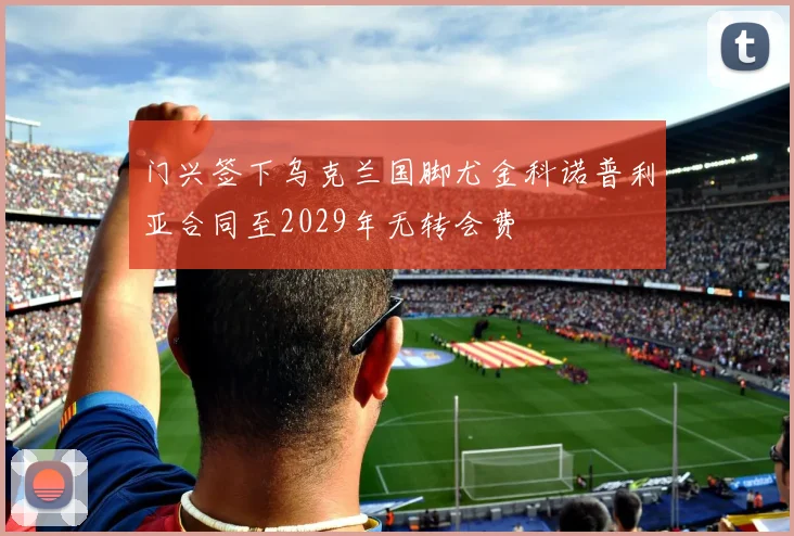 门兴签下乌克兰国脚尤金科诺普利亚合同至2029年无转会费
