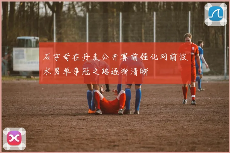 石宇奇在丹麦公开赛前强化网前技术男单争冠之路逐渐清晰