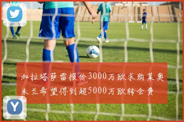 加拉塔萨雷报价3000万欧求购莱奥米兰希望得到超5000万欧转会费