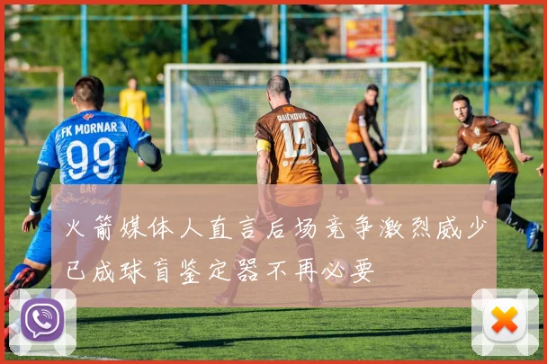 火箭媒体人直言后场竞争激烈威少已成球盲鉴定器不再必要