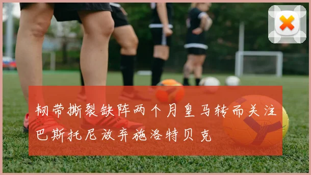 韧带撕裂缺阵两个月皇马转而关注巴斯托尼放弃施洛特贝克