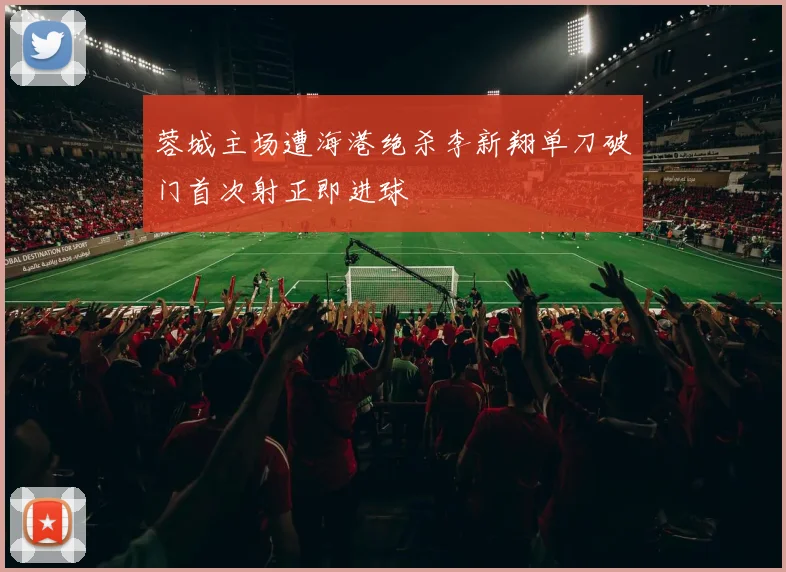蓉城主场遭海港绝杀李新翔单刀破门首次射正即进球