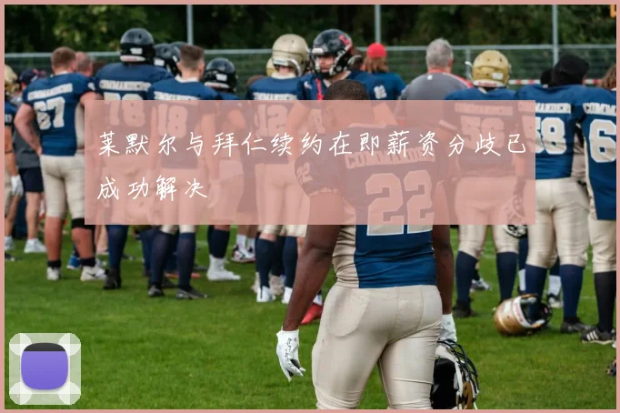 莱默尔与拜仁续约在即薪资分歧已成功解决