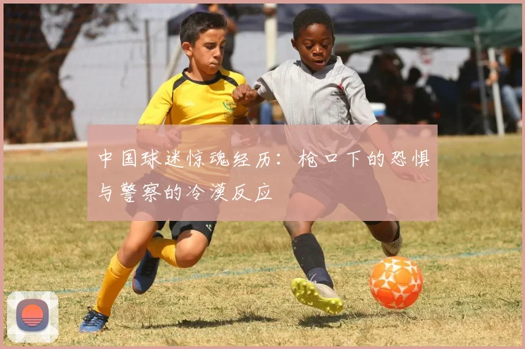 中国球迷惊魂经历：枪口下的恐惧与警察的冷漠反应