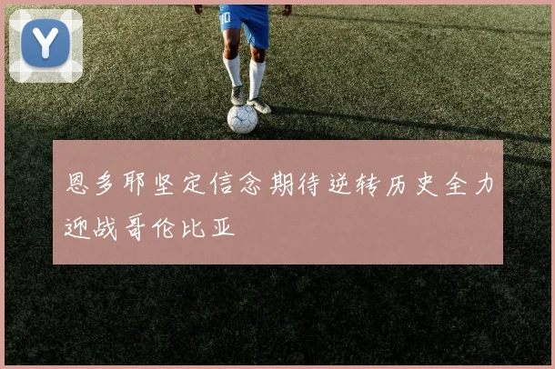 恩多耶坚定信念期待逆转历史全力迎战哥伦比亚