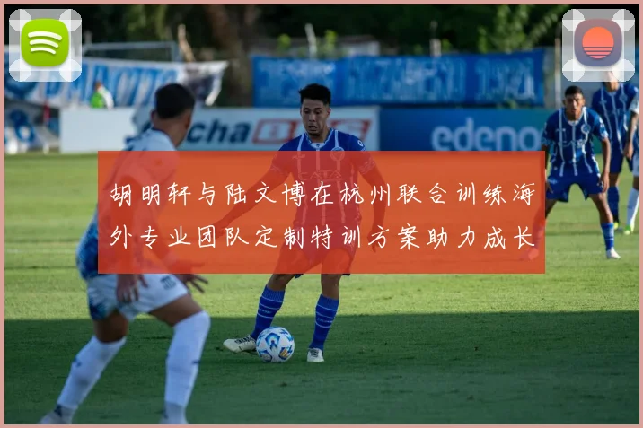 胡明轩与陆文博在杭州联合训练海外专业团队定制特训方案助力成长