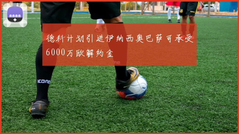 德科计划引进伊纳西奥巴萨可承受6000万欧解约金
