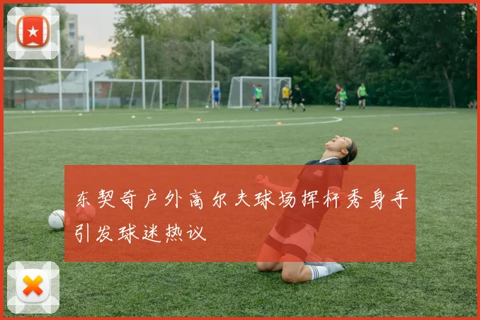 东契奇户外高尔夫球场挥杆秀身手引发球迷热议