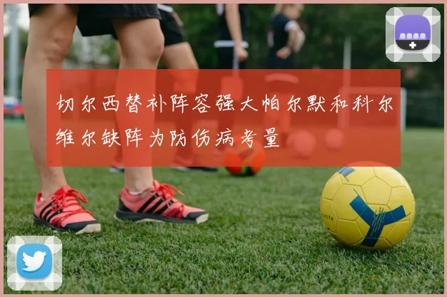 切尔西替补阵容强大帕尔默和科尔维尔缺阵为防伤病考量