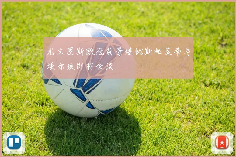 尤文图斯欧冠前景堪忧斯帕莱蒂与埃尔坎即将会谈