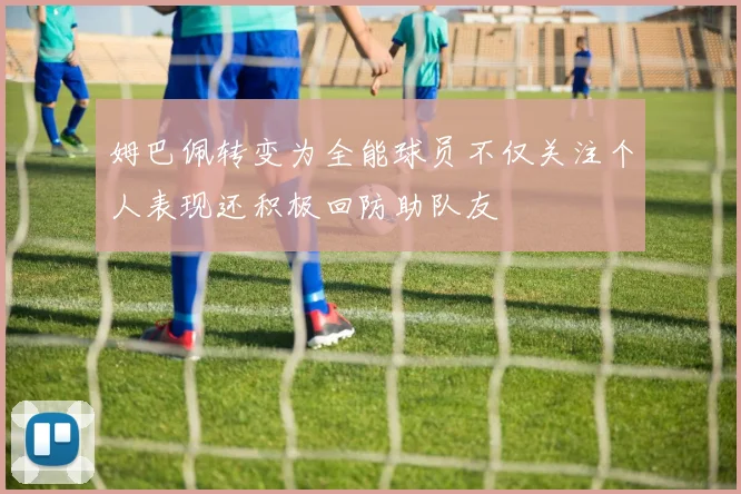 姆巴佩转变为全能球员不仅关注个人表现还积极回防助队友