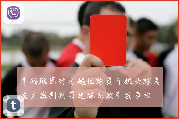 李钧鹏因对方越位球员干扰头球乌龙主裁判判罚进球无效引发争议