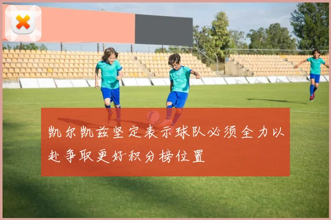凯尔凯兹坚定表示球队必须全力以赴争取更好积分榜位置