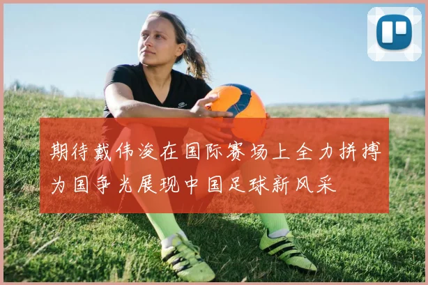 期待戴伟浚在国际赛场上全力拼搏为国争光展现中国足球新风采