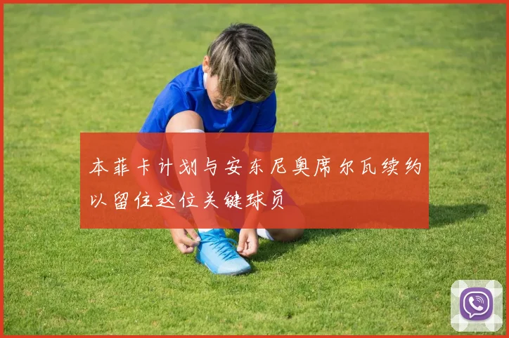 本菲卡计划与安东尼奥席尔瓦续约以留住这位关键球员