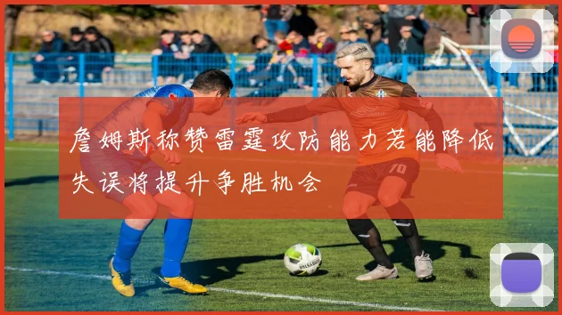 詹姆斯称赞雷霆攻防能力若能降低失误将提升争胜机会