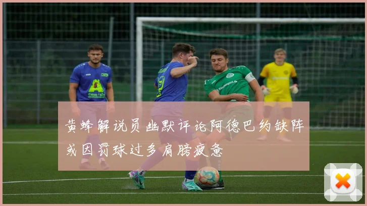 黄蜂解说员幽默评论阿德巴约缺阵或因罚球过多肩膀疲惫